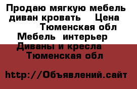 Продаю мягкую мебель ,диван-кровать. › Цена ­ 8 000 - Тюменская обл. Мебель, интерьер » Диваны и кресла   . Тюменская обл.